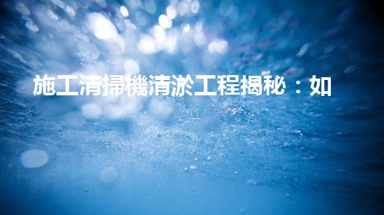 施工清掃機清淤工程揭秘：如何有效提升水體質(zhì)量與生態(tài)修復(fù)？
